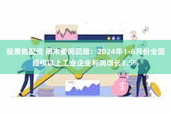 股票做配资 周末要闻回顾：2024年1-6月份全国规模以上工业企业利润增长3.5%