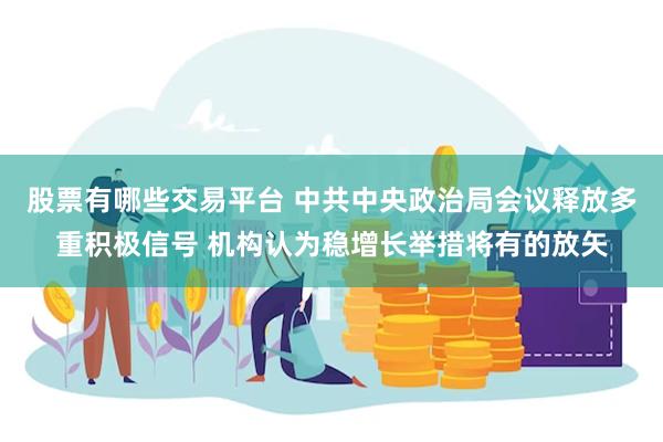 股票有哪些交易平台 中共中央政治局会议释放多重积极信号 机构认为稳增长举措将有的放矢