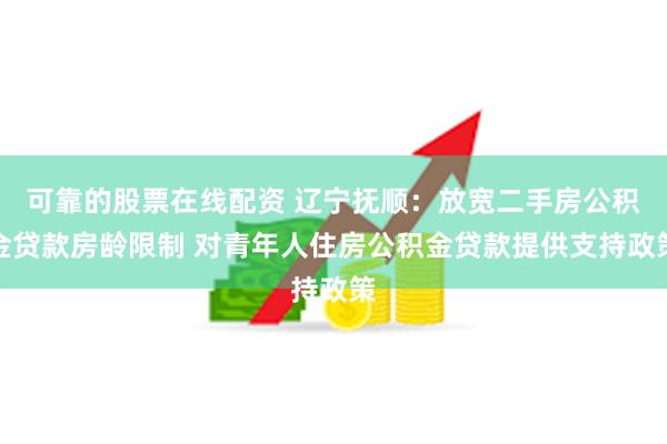 可靠的股票在线配资 辽宁抚顺：放宽二手房公积金贷款房龄限制 对青年人住房公积金贷款提供支持政策