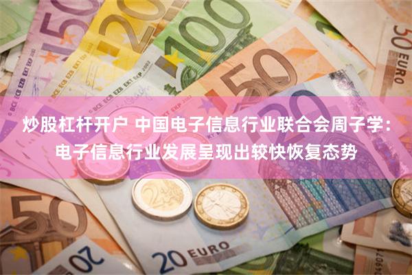 炒股杠杆开户 中国电子信息行业联合会周子学：电子信息行业发展呈现出较快恢复态势