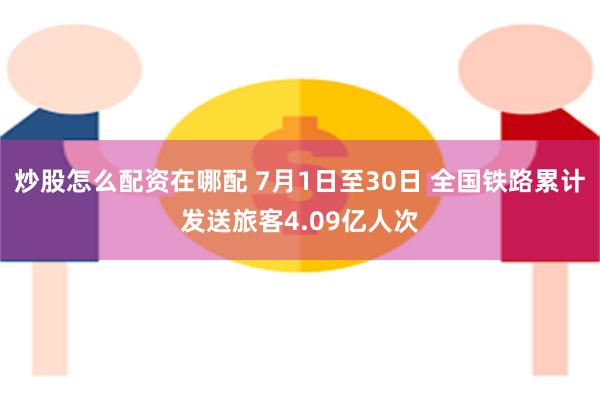 炒股怎么配资在哪配 7月1日至30日 全国铁路累计发送旅客4.09亿人次