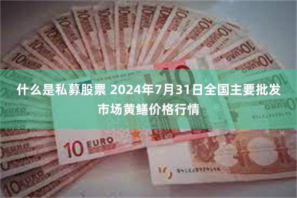 什么是私募股票 2024年7月31日全国主要批发市场黄鳝价格行情