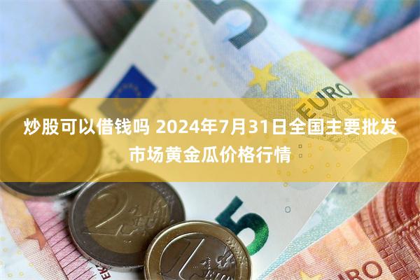 炒股可以借钱吗 2024年7月31日全国主要批发市场黄金瓜价格行情