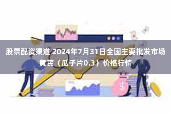 股票配资渠道 2024年7月31日全国主要批发市场黄芪（瓜子片0.3）价格行情