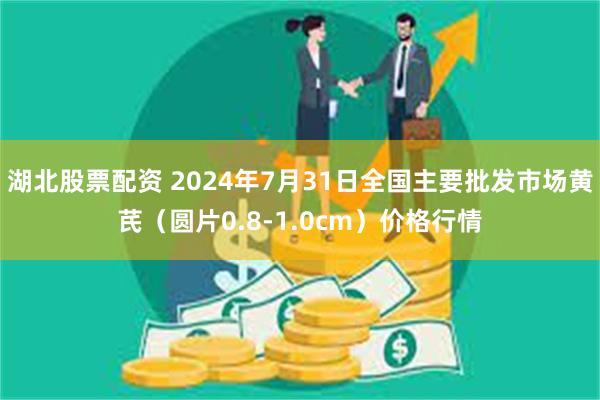 湖北股票配资 2024年7月31日全国主要批发市场黄芪（圆片0.8-1.0cm）价格行情