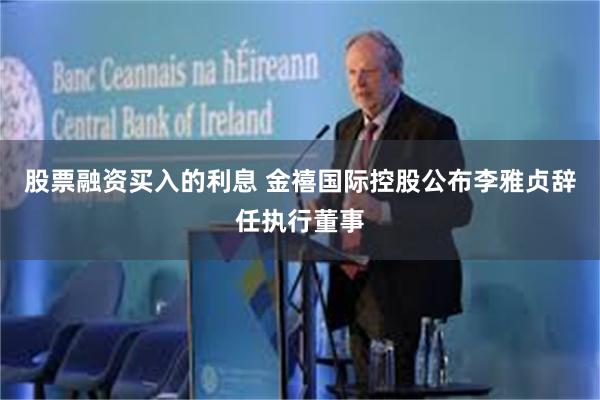 股票融资买入的利息 金禧国际控股公布李雅贞辞任执行董事