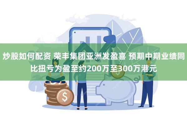 炒股如何配资 荣丰集团亚洲发盈喜 预期中期业绩同比扭亏为盈至约200万至300万港元