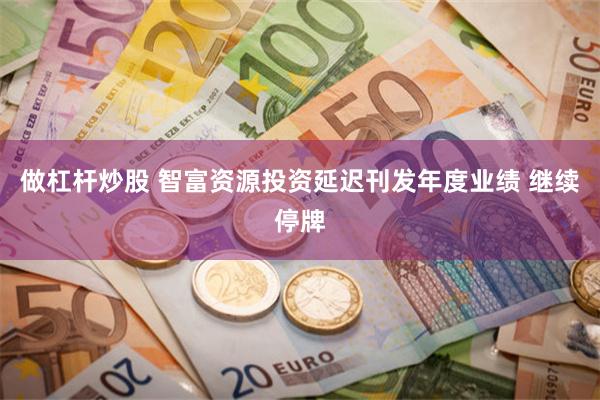 做杠杆炒股 智富资源投资延迟刊发年度业绩 继续停牌