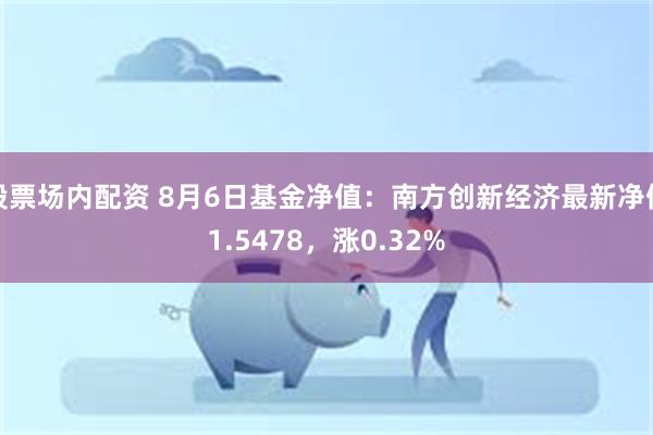 股票场内配资 8月6日基金净值：南方创新经济最新净值1.5478，涨0.32%