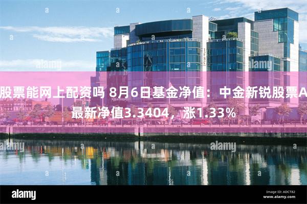 股票能网上配资吗 8月6日基金净值：中金新锐股票A最新净值3.3404，涨1.33%