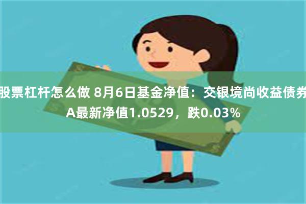 股票杠杆怎么做 8月6日基金净值：交银境尚收益债券A最新净值1.0529，跌0.03%