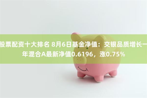 股票配资十大排名 8月6日基金净值：交银品质增长一年混合A最新净值0.6196，涨0.75%