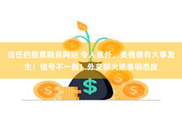 信任的股票融资网站 令人意外，美俄德有大事发生！信号不一般！外交部火速表明态度