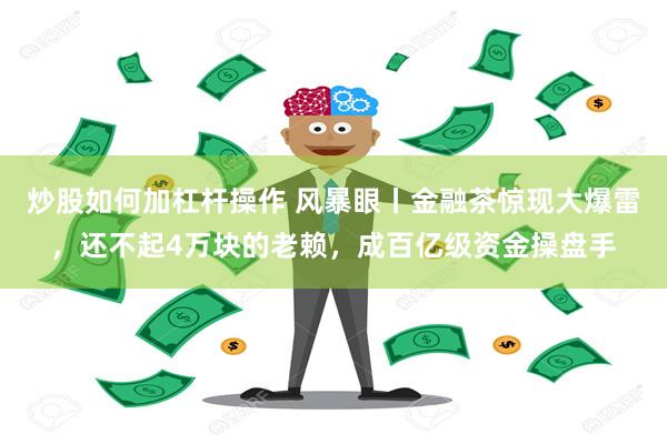 炒股如何加杠杆操作 风暴眼丨金融茶惊现大爆雷，还不起4万块的老赖，成百亿级资金操盘手