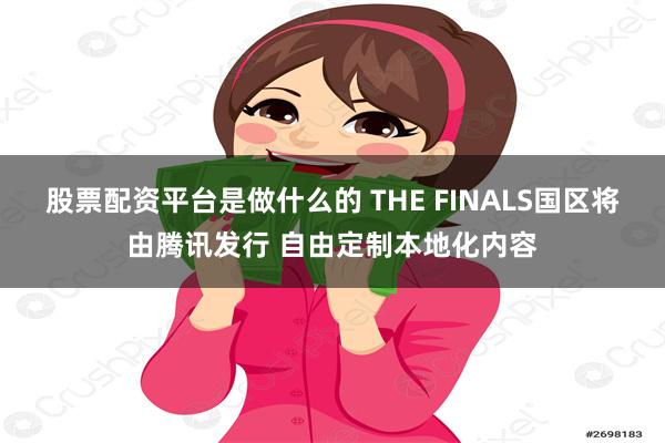 股票配资平台是做什么的 THE FINALS国区将由腾讯发行 自由定制本地化内容