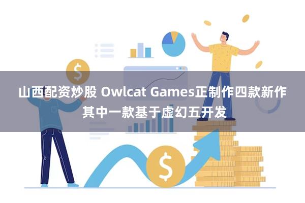 山西配资炒股 Owlcat Games正制作四款新作 其中一款基于虚幻五开发