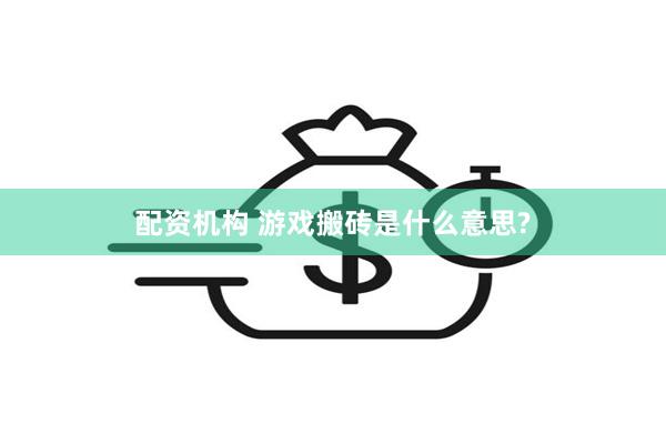 配资机构 游戏搬砖是什么意思?