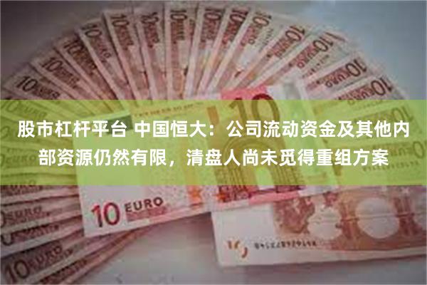 股市杠杆平台 中国恒大：公司流动资金及其他内部资源仍然有限，清盘人尚未觅得重组方案