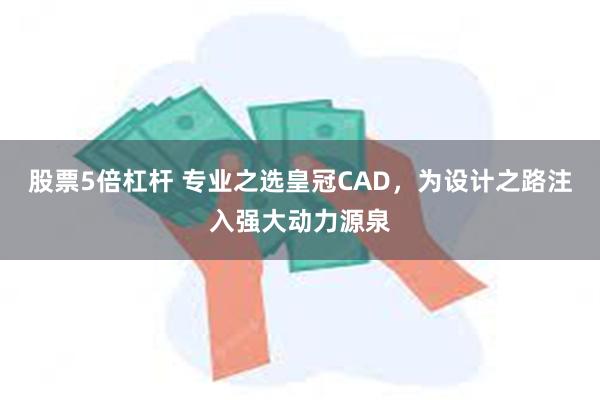 股票5倍杠杆 专业之选皇冠CAD，为设计之路注入强大动力源泉