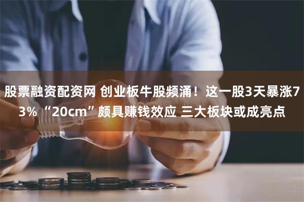 股票融资配资网 创业板牛股频涌！这一股3天暴涨73% “20cm”颇具赚钱效应 三大板块或成亮点