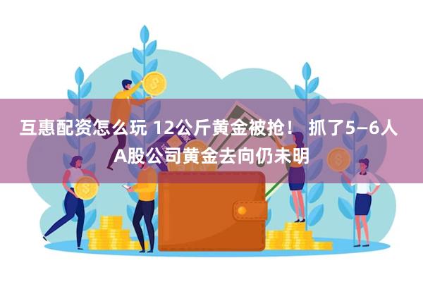 互惠配资怎么玩 12公斤黄金被抢！ 抓了5—6人 A股公司黄金去向仍未明