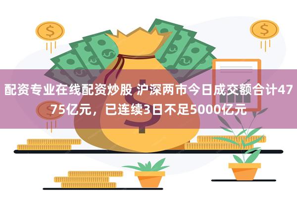 配资专业在线配资炒股 沪深两市今日成交额合计4775亿元，已连续3日不足5000亿元