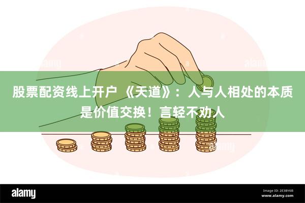 股票配资线上开户 《天道》：人与人相处的本质是价值交换！言轻不劝人