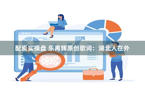 配资实操盘 乐再辉原创歌词：湖北人在外