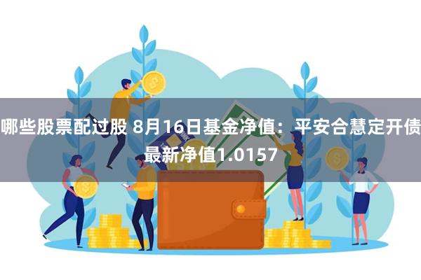 哪些股票配过股 8月16日基金净值：平安合慧定开债最新净值1.0157