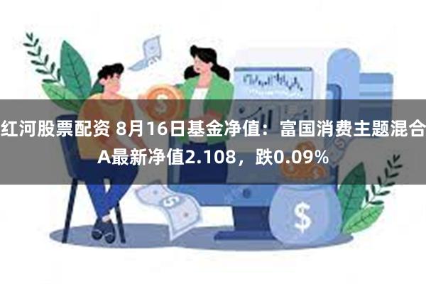 红河股票配资 8月16日基金净值：富国消费主题混合A最新净值2.108，跌0.09%