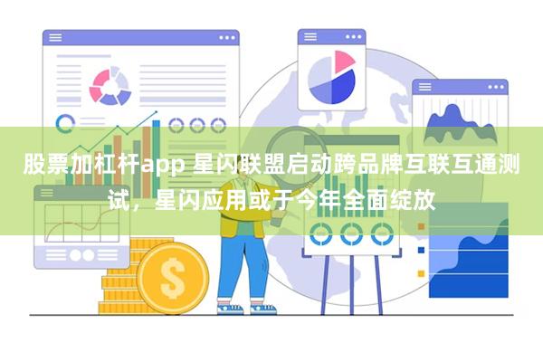 股票加杠杆app 星闪联盟启动跨品牌互联互通测试，星闪应用或于今年全面绽放