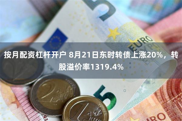 按月配资杠杆开户 8月21日东时转债上涨20%，转股溢价率1319.4%