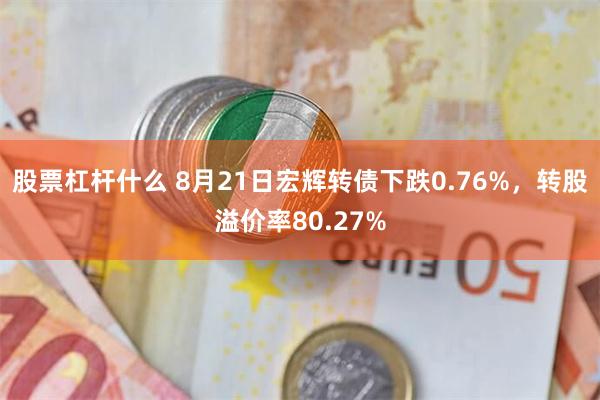 股票杠杆什么 8月21日宏辉转债下跌0.76%，转股溢价率80.27%