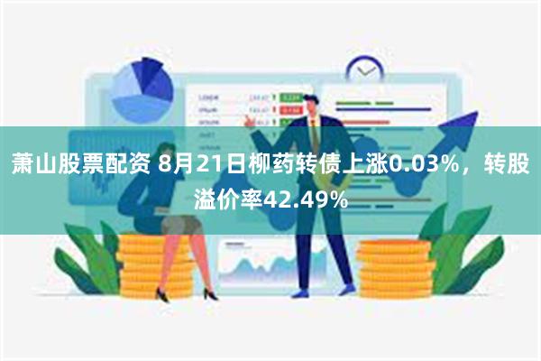 萧山股票配资 8月21日柳药转债上涨0.03%，转股溢价率42.49%