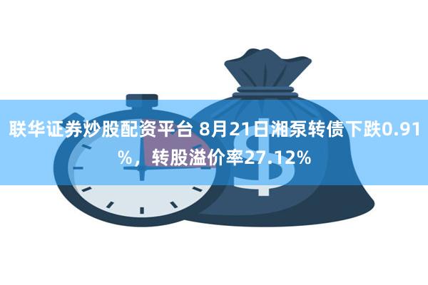 联华证券炒股配资平台 8月21日湘泵转债下跌0.91%，转股溢价率27.12%