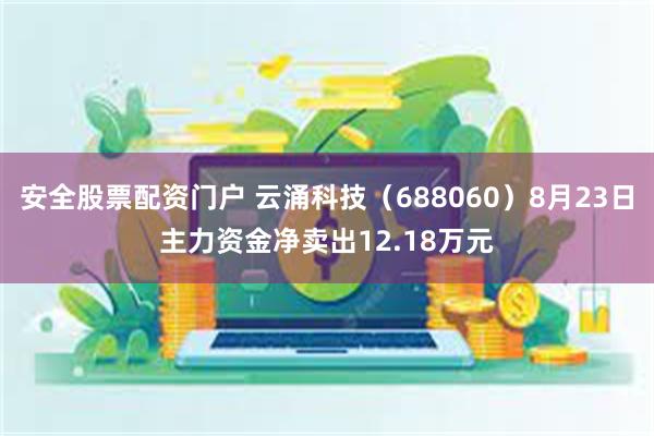 安全股票配资门户 云涌科技（688060）8月23日主力资金净卖出12.18万元