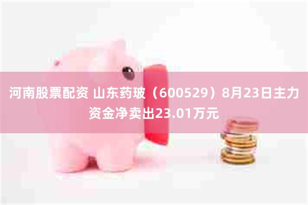 河南股票配资 山东药玻（600529）8月23日主力资金净卖出23.01万元