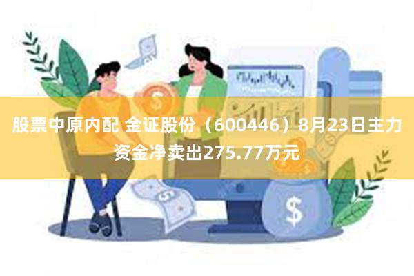 股票中原内配 金证股份（600446）8月23日主力资金净卖出275.77万元