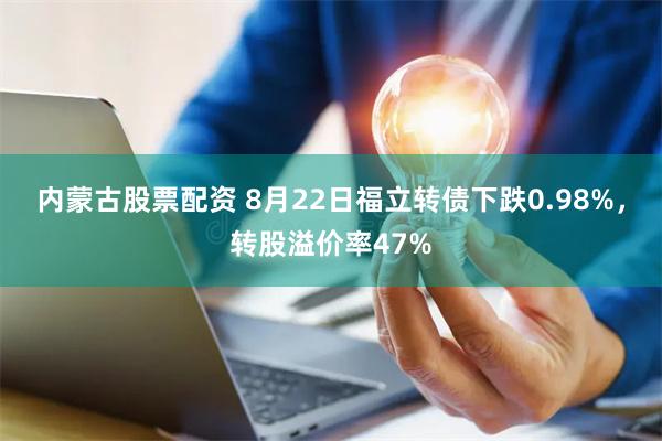 内蒙古股票配资 8月22日福立转债下跌0.98%，转股溢价率47%