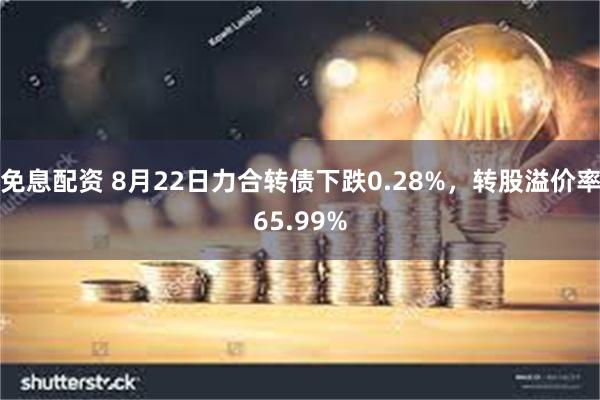 免息配资 8月22日力合转债下跌0.28%，转股溢价率65.99%