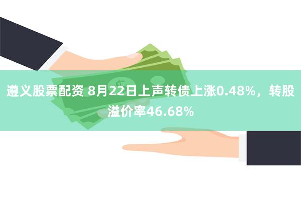 遵义股票配资 8月22日上声转债上涨0.48%，转股溢价率46.68%