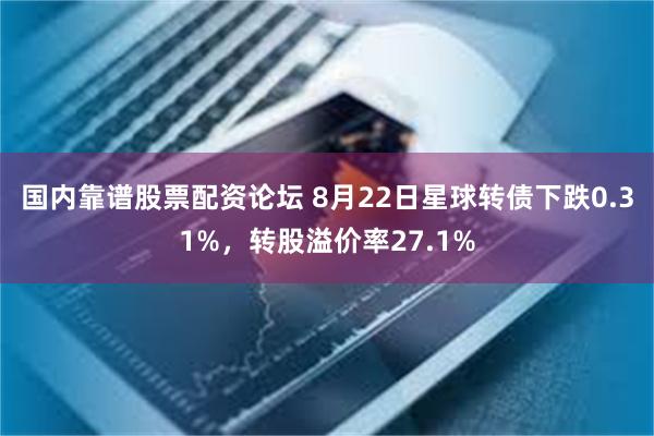 国内靠谱股票配资论坛 8月22日星球转债下跌0.31%，转股溢价率27.1%