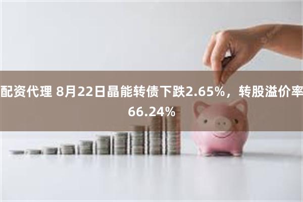 配资代理 8月22日晶能转债下跌2.65%，转股溢价率66.24%