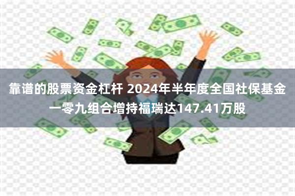 靠谱的股票资金杠杆 2024年半年度全国社保基金一零九组合增持福瑞达147.41万股