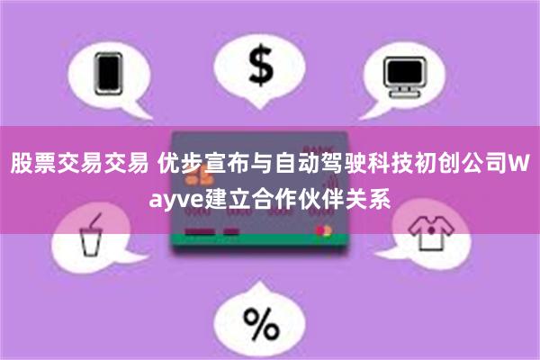 股票交易交易 优步宣布与自动驾驶科技初创公司Wayve建立合作伙伴关系