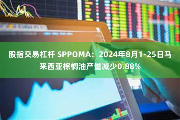 股指交易杠杆 SPPOMA：2024年8月1-25日马来西亚棕榈油产量减少0.88%