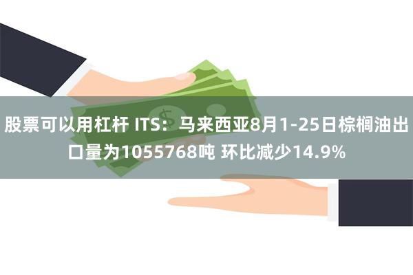 股票可以用杠杆 ITS：马来西亚8月1-25日棕榈油出口量为1055768吨 环比减少14.9%