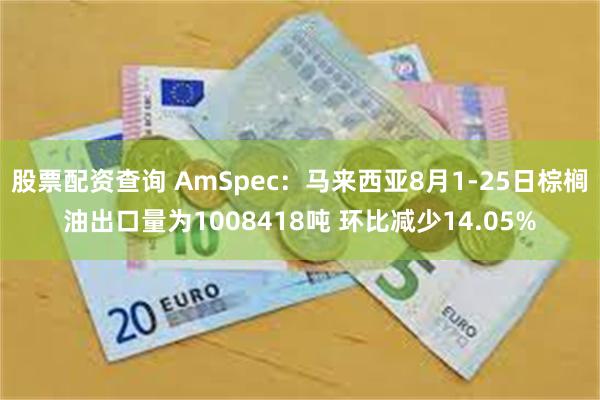 股票配资查询 AmSpec：马来西亚8月1-25日棕榈油出口量为1008418吨 环比减少14.05%