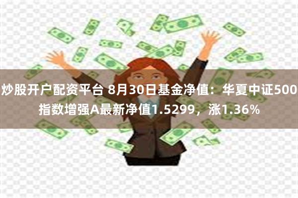 炒股开户配资平台 8月30日基金净值：华夏中证500指数增强A最新净值1.5299，涨1.36%