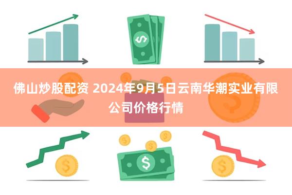 佛山炒股配资 2024年9月5日云南华潮实业有限公司价格行情